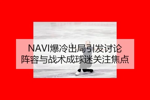 NAVI爆冷出局引发讨论 阵容与战术成球迷关注焦点