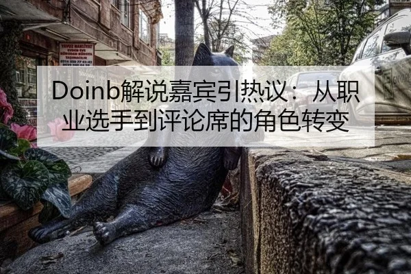 Doinb解说嘉宾引热议：从职业选手到评论席的角色转变